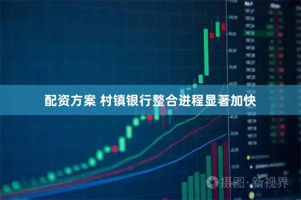 配资方案 村镇银行整合进程显著加快