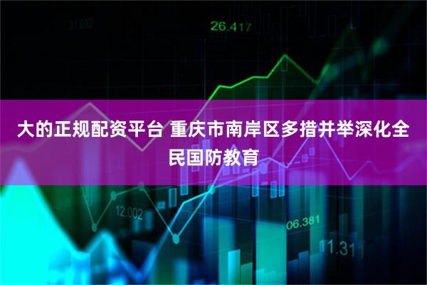 大的正规配资平台 重庆市南岸区多措并举深化全民国防教育