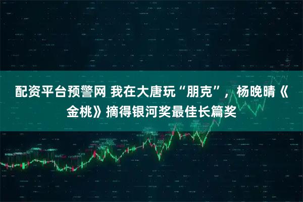 配资平台预警网 我在大唐玩“朋克”，杨晚晴《金桃》摘得银河奖最佳长篇奖