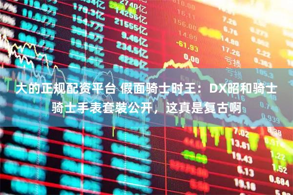 大的正规配资平台 假面骑士时王：DX昭和骑士骑士手表套裝公开，这真是复古啊