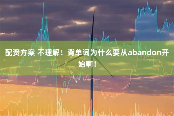 配资方案 不理解！背单词为什么要从abandon开始啊！