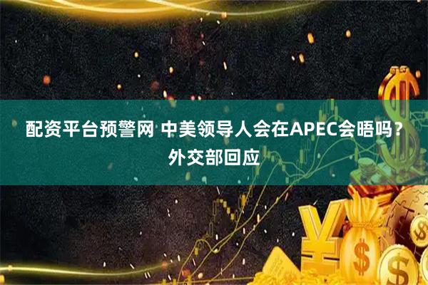 配资平台预警网 中美领导人会在APEC会晤吗？外交部回应