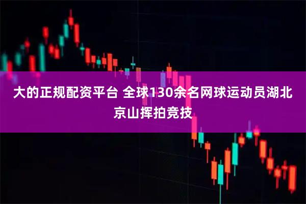 大的正规配资平台 全球130余名网球运动员湖北京山挥拍竞技