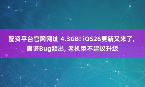 配资平台官网网址 4.3GB! iOS26更新又来了, 离谱Bug频出, 老机型不建议升级