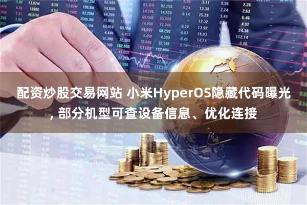配资炒股交易网站 小米HyperOS隐藏代码曝光, 部分机型可查设备信息、优化连接