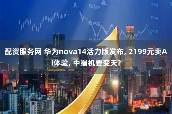 配资服务网 华为nova14活力版发布, 2199元卖AI体验, 中端机要变天?