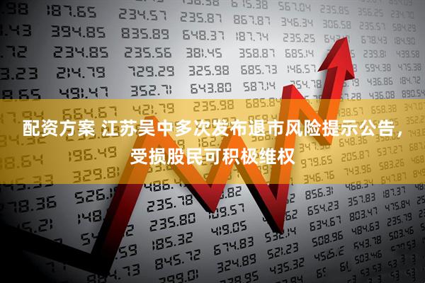 配资方案 江苏吴中多次发布退市风险提示公告，受损股民可积极维权