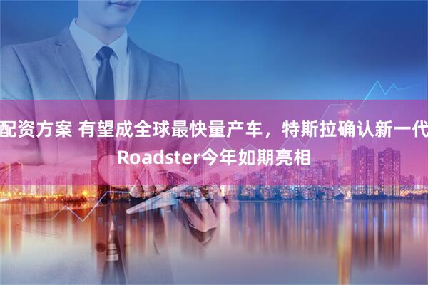 配资方案 有望成全球最快量产车，特斯拉确认新一代Roadster今年如期亮相