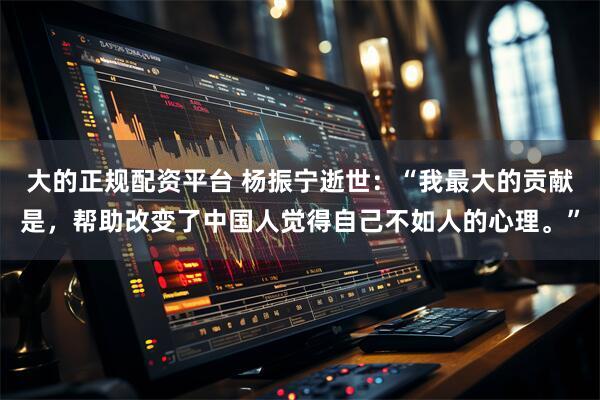 大的正规配资平台 杨振宁逝世:“我最大的贡献是,帮助改变了中国人觉得自己不如人的心理。”