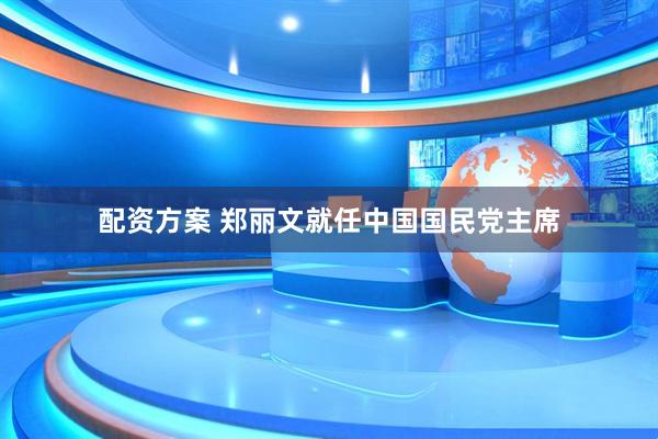 配资方案 郑丽文就任中国国民党主席