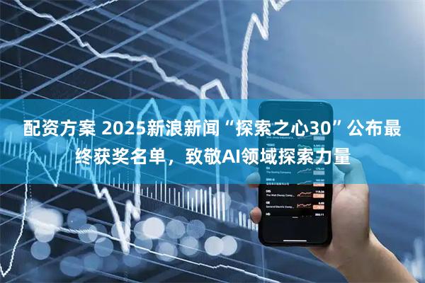 配资方案 2025新浪新闻“探索之心30”公布最终获奖名单，致敬AI领域探索力量