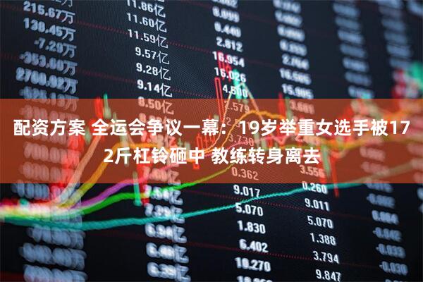 配资方案 全运会争议一幕：19岁举重女选手被172斤杠铃砸中 教练转身离去