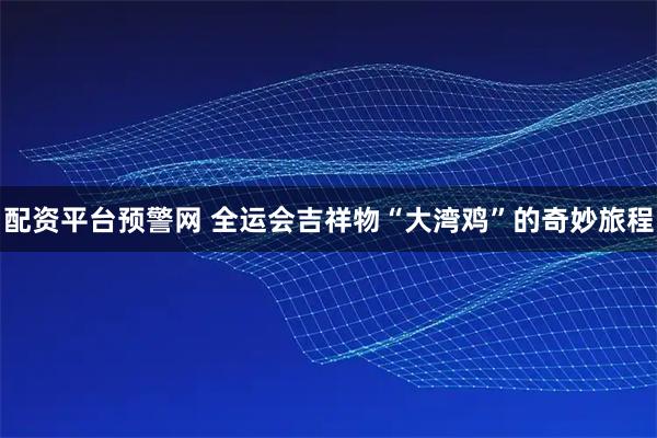 配资平台预警网 全运会吉祥物“大湾鸡”的奇妙旅程
