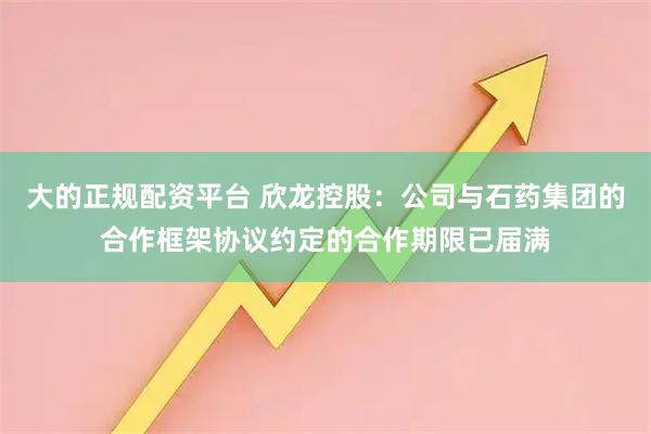 大的正规配资平台 欣龙控股：公司与石药集团的合作框架协议约定的合作期限已届满