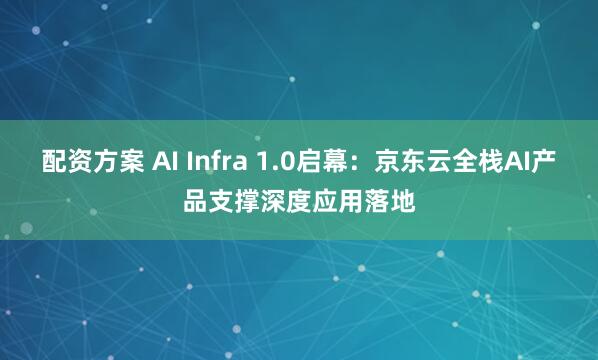 配资方案 AI Infra 1.0启幕:京东云全栈AI产品支撑深度应用落地