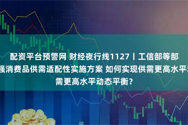 配资平台预警网 财经夜行线1127丨工信部等部门介绍增强消费品供需适配性实施方案 如何实现供需更高水平动态平衡?
