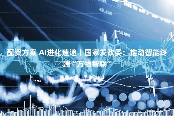 配资方案 AI进化速递丨国家发改委:推动智能终端“万物智联”