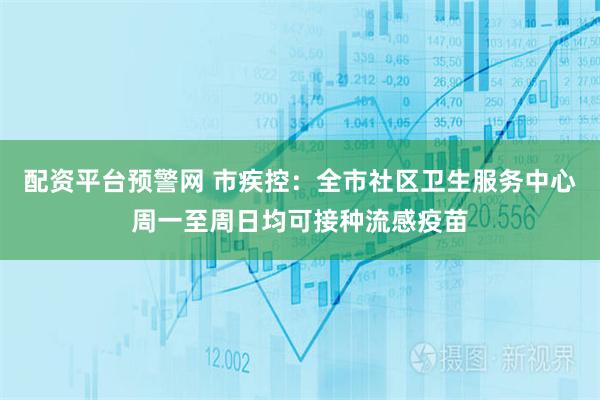 配资平台预警网 市疾控：全市社区卫生服务中心周一至周日均可接种流感疫苗