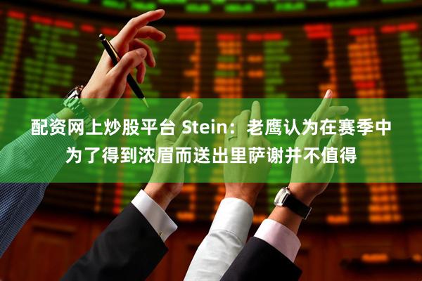 配资网上炒股平台 Stein：老鹰认为在赛季中为了得到浓眉而送出里萨谢并不值得