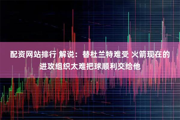 配资网站排行 解说：替杜兰特难受 火箭现在的进攻组织太难把球顺利交给他