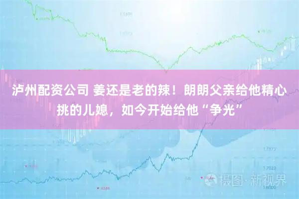 泸州配资公司 姜还是老的辣！朗朗父亲给他精心挑的儿媳，如今开始给他“争光”