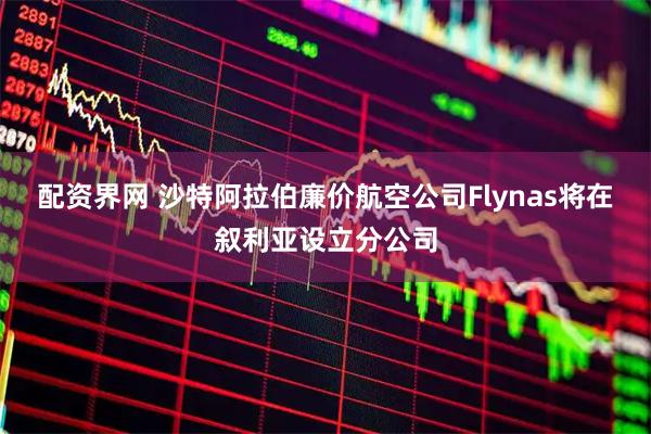 配资界网 沙特阿拉伯廉价航空公司Flynas将在叙利亚设立分公司