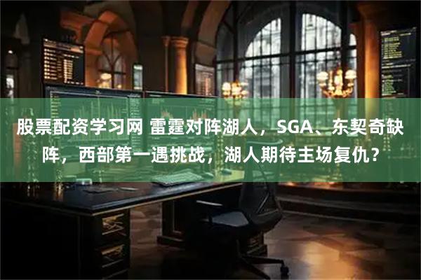 股票配资学习网 雷霆对阵湖人，SGA、东契奇缺阵，西部第一遇挑战，湖人期待主场复仇？