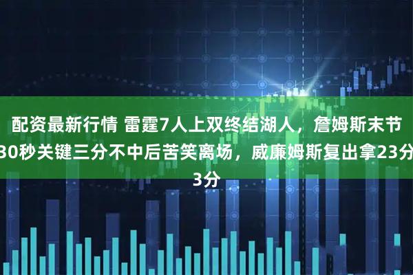 配资最新行情 雷霆7人上双终结湖人，詹姆斯末节30秒关键三分不中后苦笑离场，威廉姆斯复出拿23分