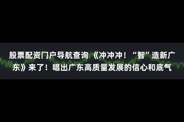 股票配资门户导航查询 《冲冲冲！“智”造新广东》来了！唱出广东高质量发展的信心和底气