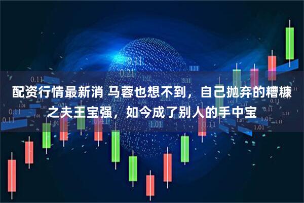 配资行情最新消 马蓉也想不到，自己抛弃的糟糠之夫王宝强，如今成了别人的手中宝