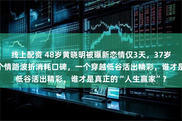 线上配资 48岁黄晓明被曝新恋情仅3天，37岁杨颖高调过生日，一个情路波折消耗口碑，一个穿越低谷活出精彩，谁才是真正的“人生赢家”？