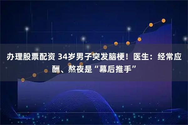 办理股票配资 34岁男子突发脑梗！医生：经常应酬、熬夜是“幕后推手”