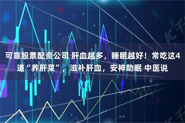 可靠股票配资公司 肝血越多，睡眠越好！常吃这4道“养肝菜”，滋补肝血，安神助眠 中医说