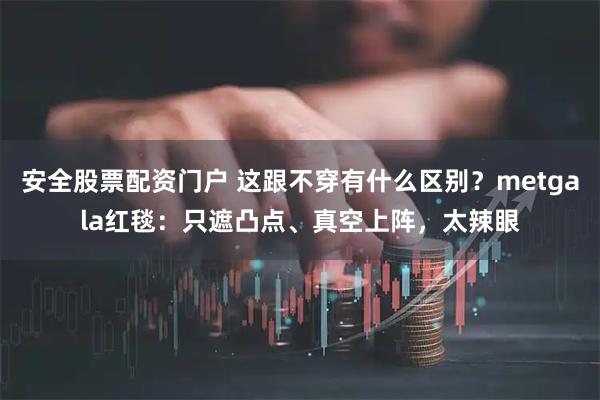 安全股票配资门户 这跟不穿有什么区别？metgala红毯：只遮凸点、真空上阵，太辣眼