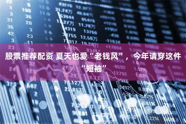 股票推荐配资 夏天也爱“老钱风”，今年请穿这件“短袖”