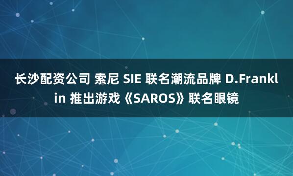 长沙配资公司 索尼 SIE 联名潮流品牌 D.Franklin 推出游戏《SAROS》联名眼镜