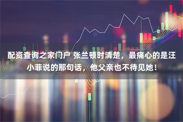 配资查询之家门户 张兰顿时清楚，最痛心的是汪小菲说的那句话，他父亲也不待见她！