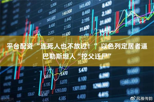 平台配资 “连死人也不放过！” 以色列定居者逼巴勒斯坦人“挖父迁尸”