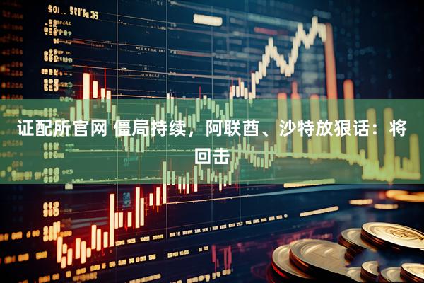 证配所官网 僵局持续，阿联酋、沙特放狠话：将回击
