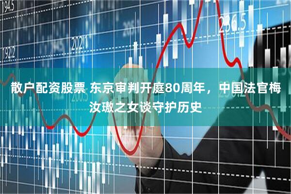 散户配资股票 东京审判开庭80周年，中国法官梅汝璈之女谈守护历史