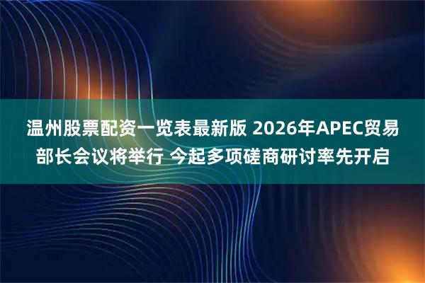 温州股票配资一览表最新版 2026年APEC贸易部长会议将举行 今起多项磋商研讨率先开启