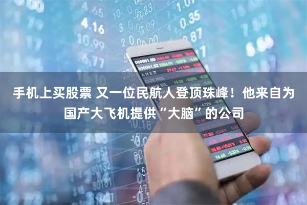 手机上买股票 又一位民航人登顶珠峰！他来自为国产大飞机提供“大脑”的公司