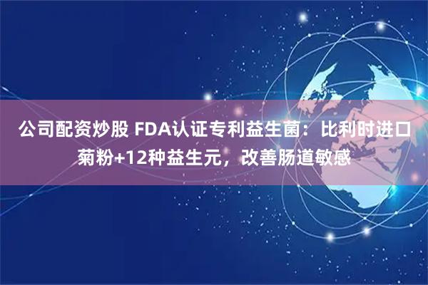 公司配资炒股 FDA认证专利益生菌：比利时进口菊粉+12种益生元，改善肠道敏感