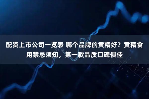 配资上市公司一览表 哪个品牌的黄精好？黄精食用禁忌须知，第一款品质口碑俱佳