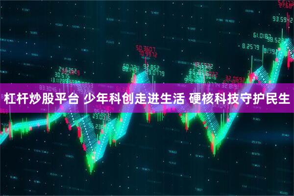 杠杆炒股平台 少年科创走进生活 硬核科技守护民生