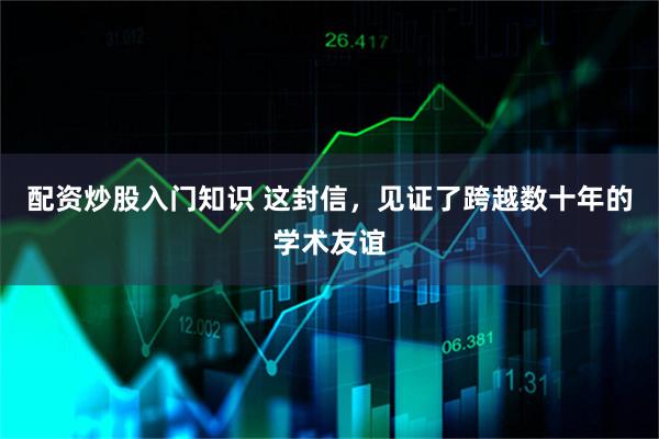 配资炒股入门知识 这封信，见证了跨越数十年的学术友谊