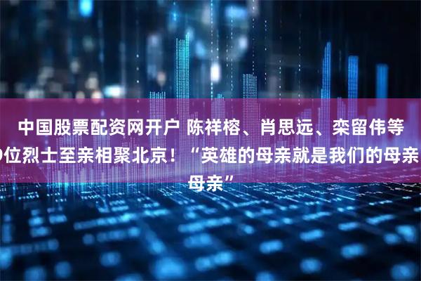 中国股票配资网开户 陈祥榕、肖思远、栾留伟等9位烈士至亲相聚北京！“英雄的母亲就是我们的母亲”