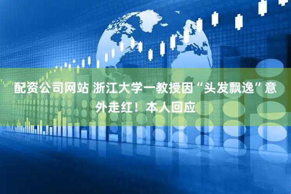 配资公司网站 浙江大学一教授因“头发飘逸”意外走红！本人回应
