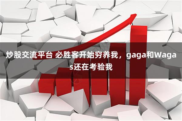 炒股交流平台 必胜客开始穷养我，gaga和Wagas还在考验我