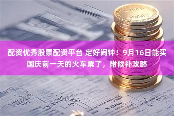 配资优秀股票配资平台 定好闹钟！9月16日能买国庆前一天的火车票了，附候补攻略
